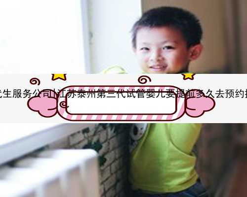 江苏代生服务公司|江苏泰州第三代试管婴儿要提前多久去预约排队？