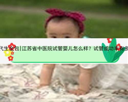 江苏代生全包|江苏省中医院试管婴儿怎么样？试管成功率有多高？